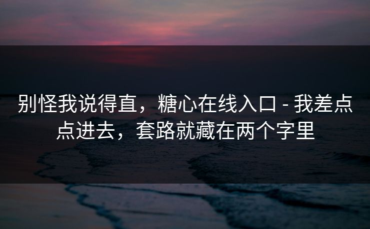 别怪我说得直，糖心在线入口 - 我差点点进去，套路就藏在两个字里