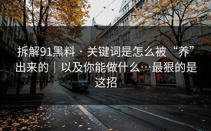 拆解91黑料 · 关键词是怎么被“养”出来的｜以及你能做什么…最狠的是这招