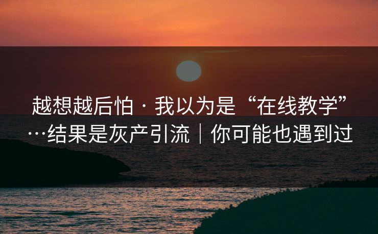 越想越后怕 · 我以为是“在线教学”…结果是灰产引流｜你可能也遇到过