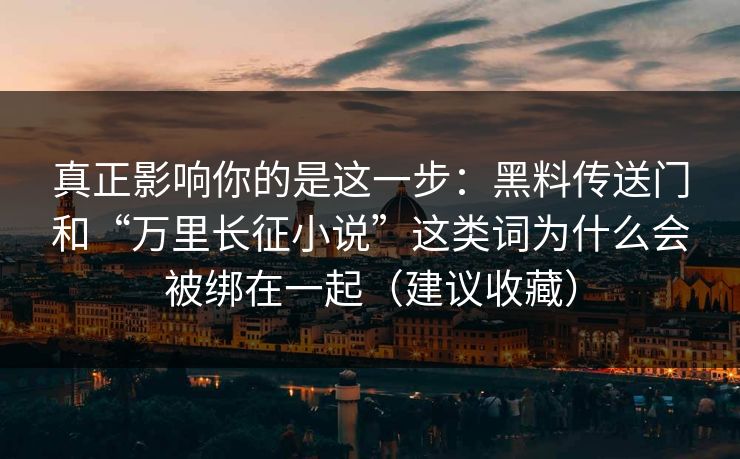 真正影响你的是这一步：黑料传送门和“万里长征小说”这类词为什么会被绑在一起（建议收藏）