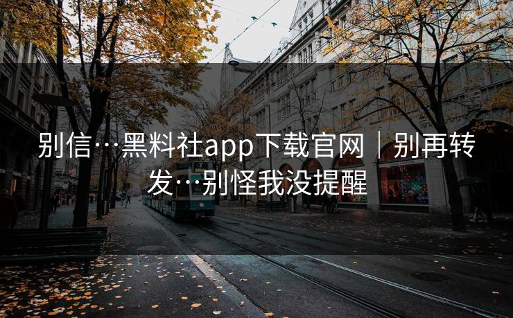 别信…黑料社app下载官网｜别再转发…别怪我没提醒