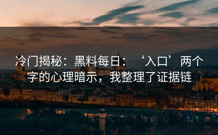 冷门揭秘：黑料每日：‘入口’两个字的心理暗示，我整理了证据链
