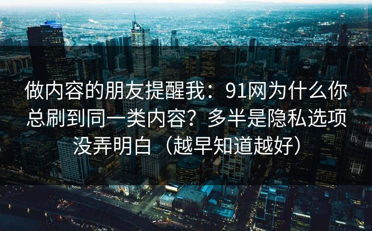 做内容的朋友提醒我：91网为什么你总刷到同一类内容？多半是隐私选项没弄明白（越早知道越好）
