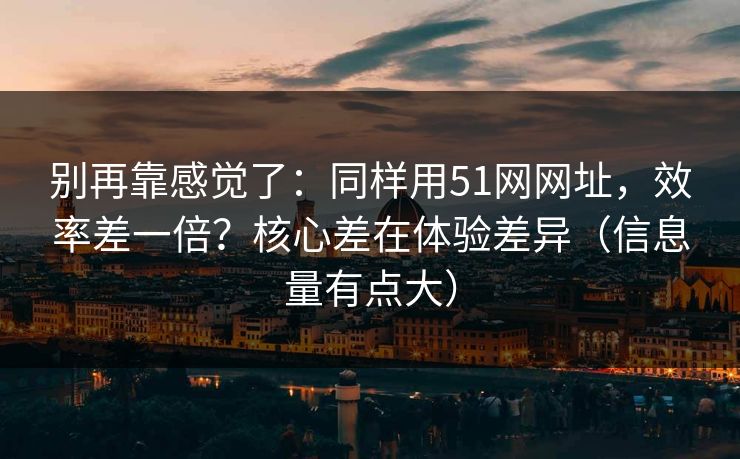 别再靠感觉了：同样用51网网址，效率差一倍？核心差在体验差异（信息量有点大）