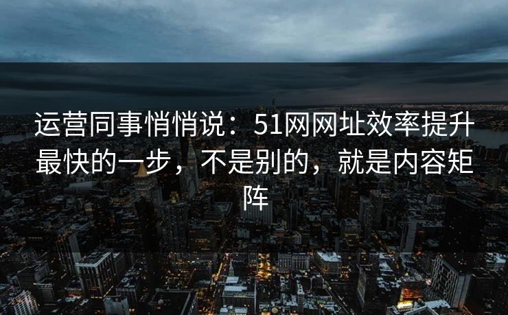 运营同事悄悄说:51网网址效率提升最快的一步,不是别的,就是内容矩阵 运营同事悄悄说:51网网址效率提升最快的一步,不是别的,就是内容矩阵