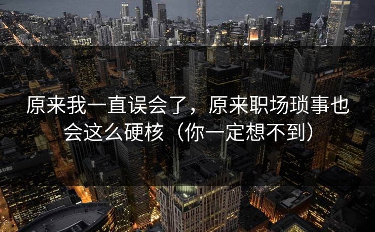 原来我一直误会了，原来职场琐事也会这么硬核（你一定想不到）