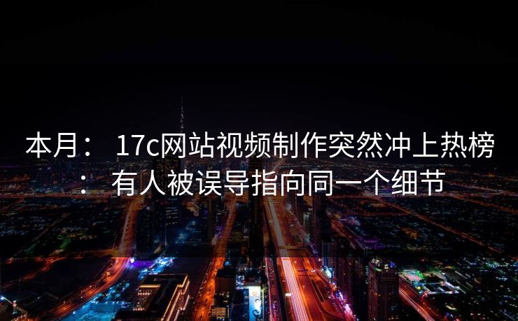 本月： 17c网站视频制作突然冲上热榜： 有人被误导指向同一个细节