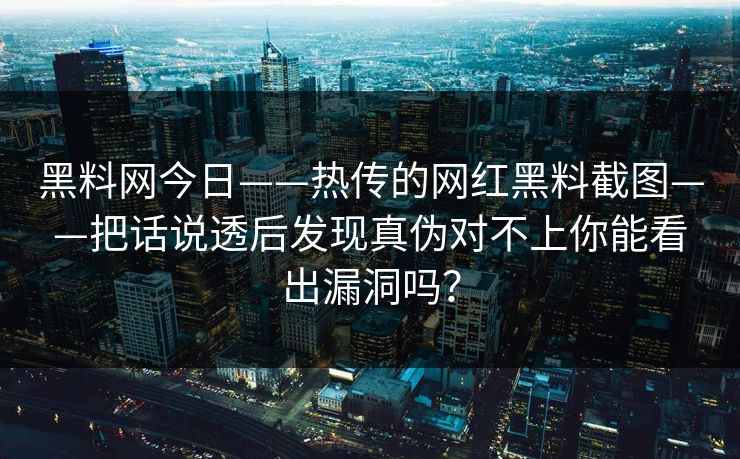 黑料网今日——热传的网红黑料截图——把话说透后发现真伪对不上你能看出漏洞吗？
