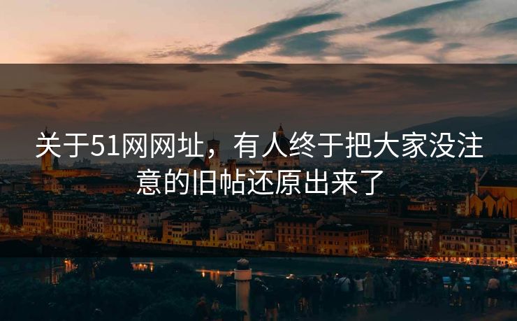 关于51网网址，有人终于把大家没注意的旧帖还原出来了