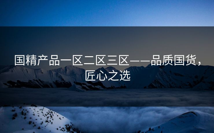 国精产品一区二区三区——品质国货，匠心之选