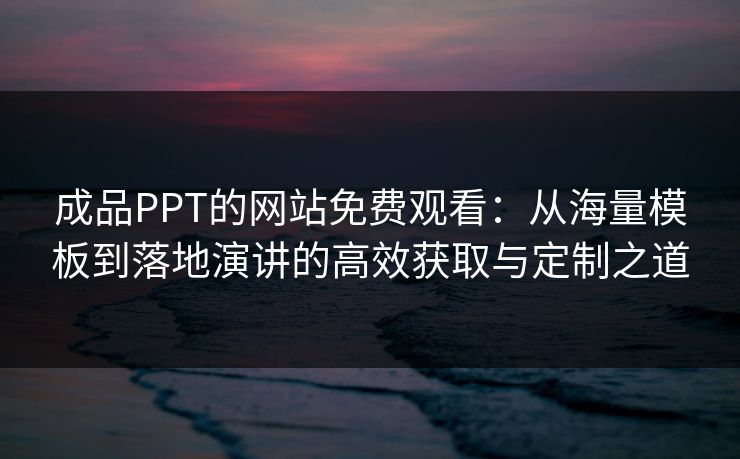 成品PPT的网站免费观看:从海量模板到落地演讲的高效获取与定制之道 成品PPT的网站免费观看:从海量模板到落地演讲的高效获取与定制之道