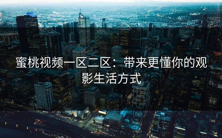 蜜桃视频一区二区:带来更懂你的观影生活方式 蜜桃视频一区二区:带来更懂你的观影生活方式