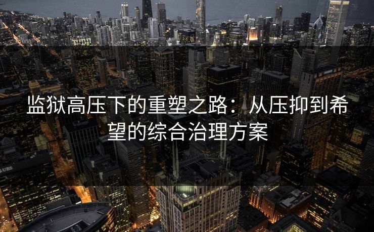 监狱高压下的重塑之路:从压抑到希望的综合治理方案 监狱高压下的重塑之路:从压抑到希望的综合治理方案
