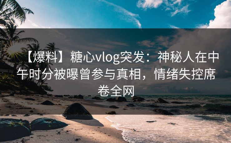 【爆料】糖心vlog突发:神秘人在中午时分被曝曾参与真相,情绪失控席卷全网 【爆料】糖心vlog突发:神秘人在中午时分被曝曾参与真相,情绪失控席卷全网