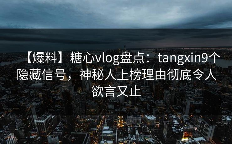 【爆料】糖心vlog盘点：tangxin9个隐藏信号，神秘人上榜理由彻底令人欲言又止