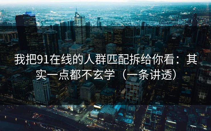 我把91在线的人群匹配拆给你看:其实一点都不玄学(一条讲透) 我把91在线的人群匹配拆给你看:其实一点都不玄学(一条讲透)