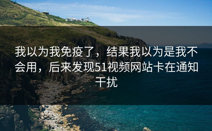 我以为我免疫了，结果我以为是我不会用，后来发现51视频网站卡在通知干扰