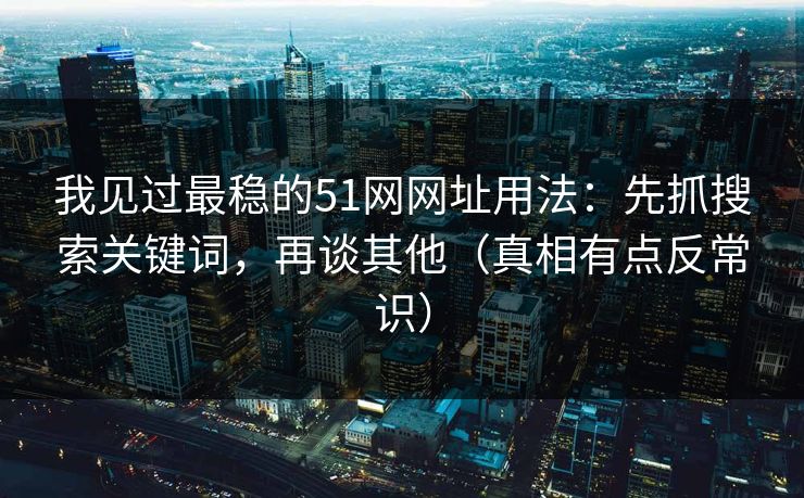 我见过最稳的51网网址用法：先抓搜索关键词，再谈其他（真相有点反常识）