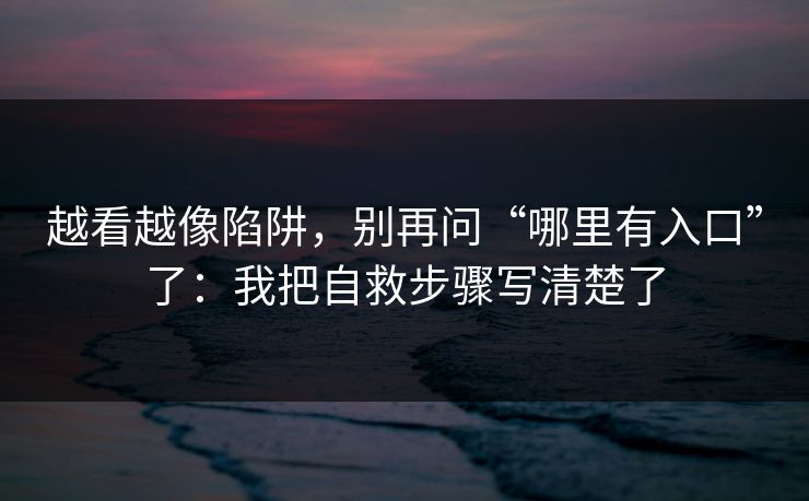 越看越像陷阱，别再问“哪里有入口”了：我把自救步骤写清楚了