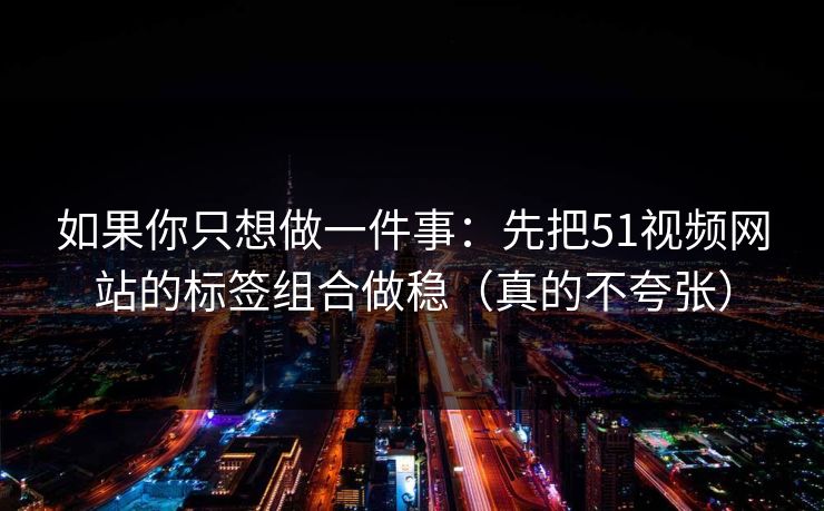 如果你只想做一件事：先把51视频网站的标签组合做稳（真的不夸张）