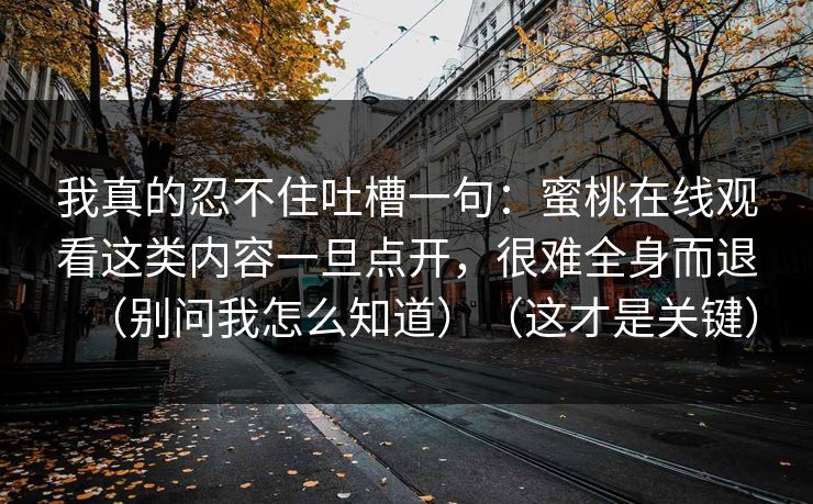 我真的忍不住吐槽一句：蜜桃在线观看这类内容一旦点开，很难全身而退（别问我怎么知道）（这才是关键）