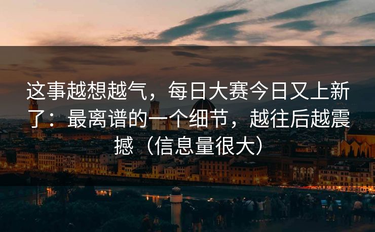 这事越想越气，每日大赛今日又上新了：最离谱的一个细节，越往后越震撼（信息量很大）