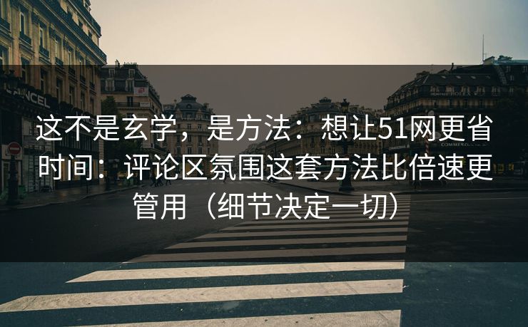 这不是玄学，是方法：想让51网更省时间：评论区氛围这套方法比倍速更管用（细节决定一切）