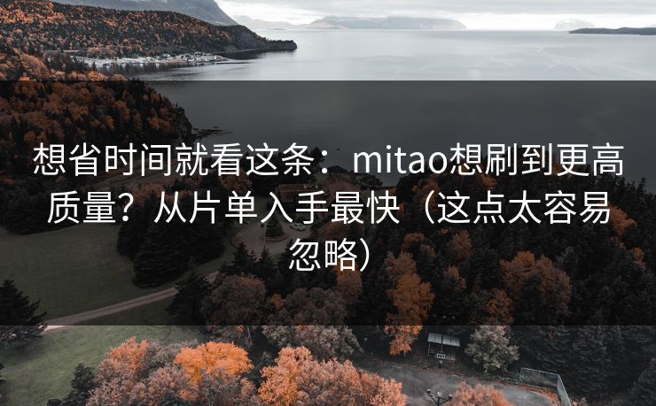 想省时间就看这条：mitao想刷到更高质量？从片单入手最快（这点太容易忽略）