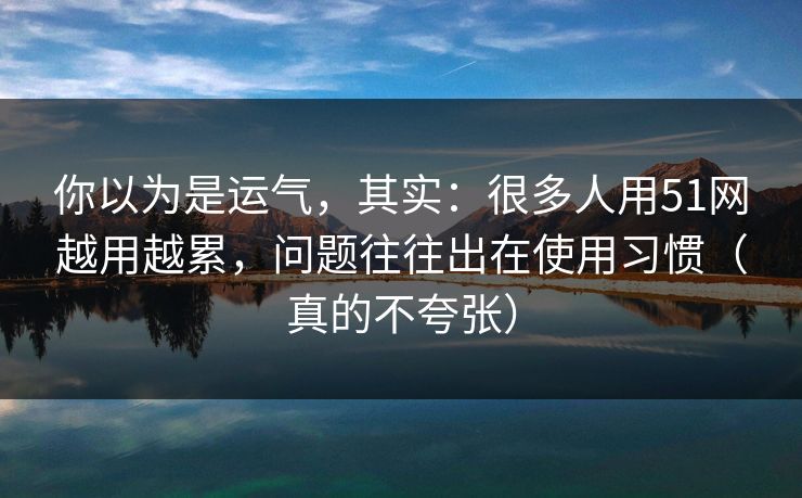 你以为是运气,其实:很多人用51网越用越累,问题往往出在使用习惯(真的不夸张) 你以为是运气,其实:很多人用51网越用越累,问题往往出在使用习惯(真的不夸张)