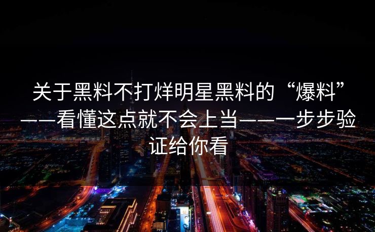 关于黑料不打烊明星黑料的“爆料”——看懂这点就不会上当——一步步验证给你看