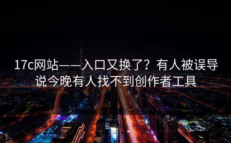 17c网站——入口又换了？有人被误导说今晚有人找不到创作者工具