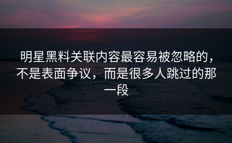 明星黑料关联内容最容易被忽略的,不是表面争议,而是很多人跳过的那一段 明星黑料关联内容最容易被忽略的,不是表面争议,而是很多人跳过的那一段