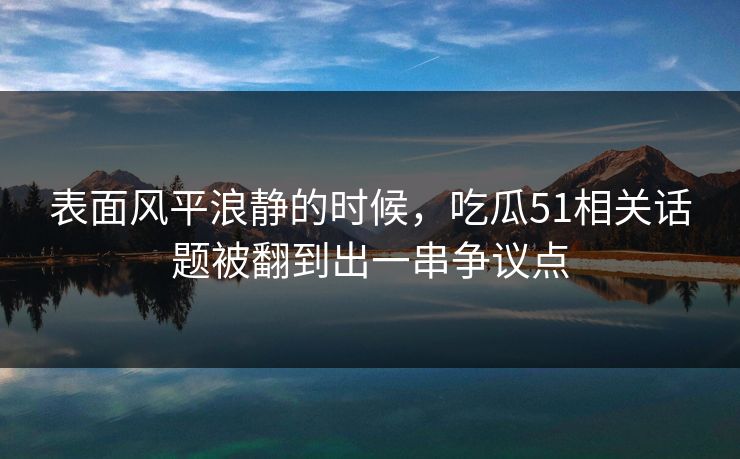 表面风平浪静的时候,吃瓜51相关话题被翻到出一串争议点 表面风平浪静的时候,吃瓜51相关话题被翻到出一串争议点
