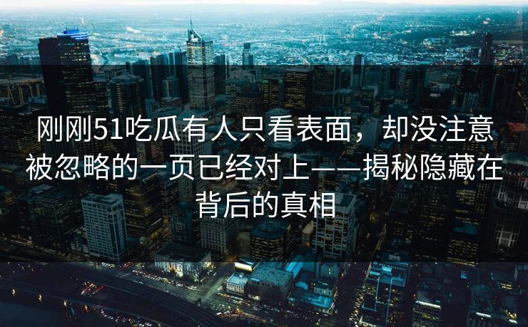 刚刚51吃瓜有人只看表面,却没注意被忽略的一页已经对上——揭秘隐藏在背后的真相 刚刚51吃瓜有人只看表面,却没注意被忽略的一页已经对上——揭秘隐藏在背后的真相